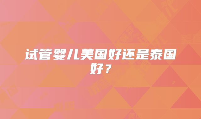 试管婴儿美国好还是泰国好？
