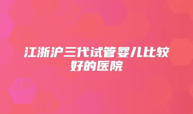 江浙沪三代试管婴儿比较好的医院
