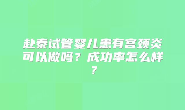 赴泰试管婴儿患有宫颈炎可以做吗？成功率怎么样？