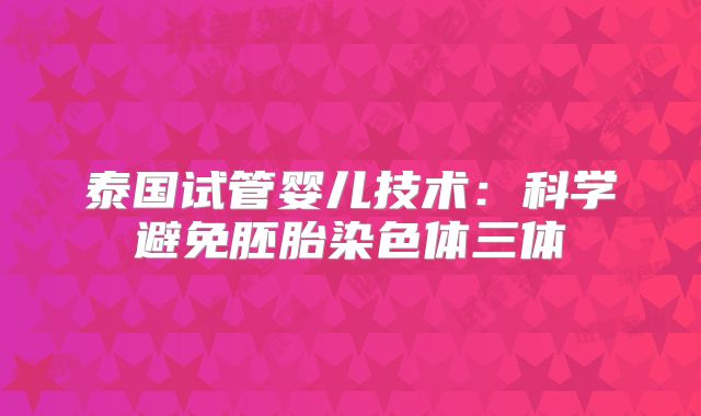 泰国试管婴儿技术：科学避免胚胎染色体三体