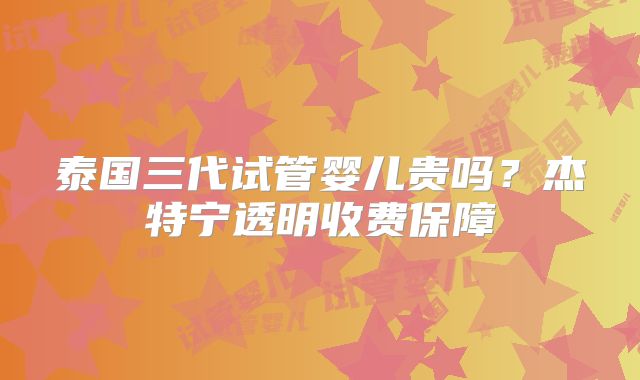 泰国三代试管婴儿贵吗？杰特宁透明收费保障