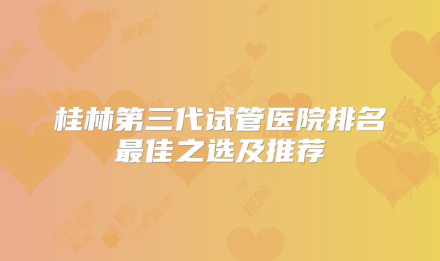 桂林第三代试管医院排名最佳之选及推荐
