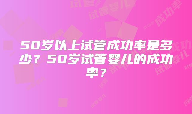 50岁以上试管成功率是多少？50岁试管婴儿的成功率？
