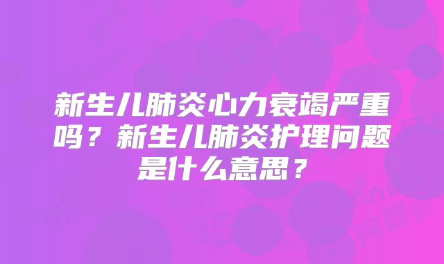 新生儿肺炎心力衰竭严重吗？新生儿肺炎护理问题是什么意思？