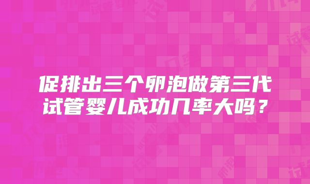 促排出三个卵泡做第三代试管婴儿成功几率大吗？