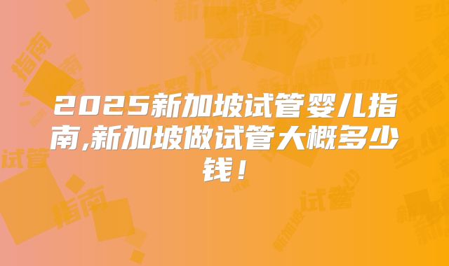 2025新加坡试管婴儿指南,新加坡做试管大概多少钱！