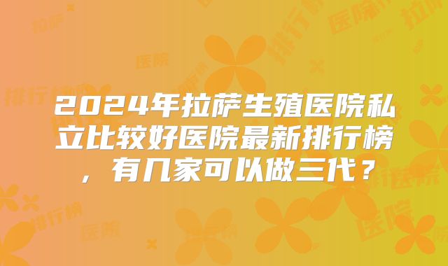 2024年拉萨生殖医院私立比较好医院最新排行榜，有几家可以做三代？