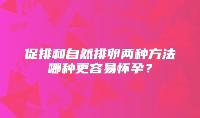 促排和自然排卵两种方法哪种更容易怀孕？