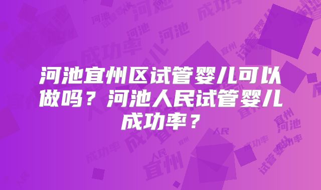 河池宜州区试管婴儿可以做吗？河池人民试管婴儿成功率？