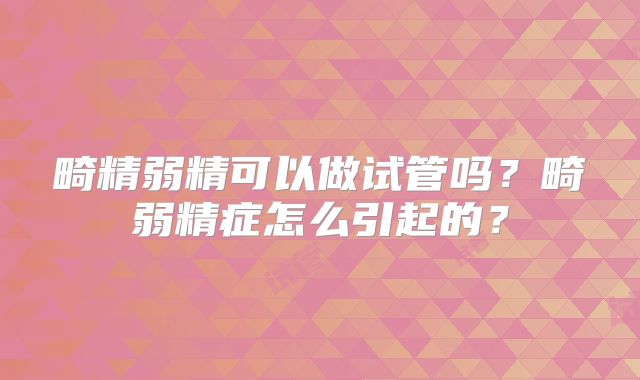 畸精弱精可以做试管吗？畸弱精症怎么引起的？
