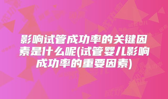 影响试管成功率的关键因素是什么呢(试管婴儿影响成功率的重要因素)