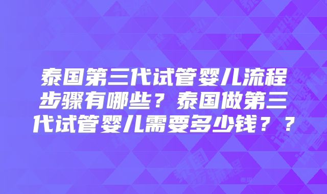 泰国第三代试管婴儿流程步骤有哪些？泰国做第三代试管婴儿需要多少钱？？