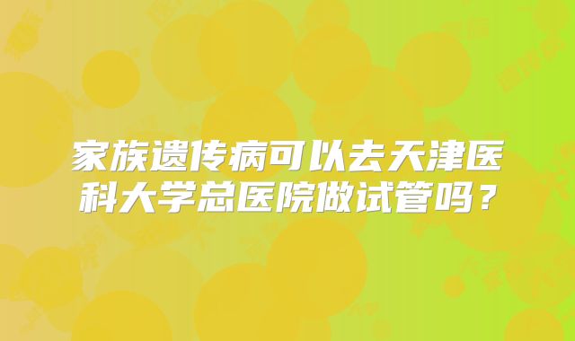 家族遗传病可以去天津医科大学总医院做试管吗？
