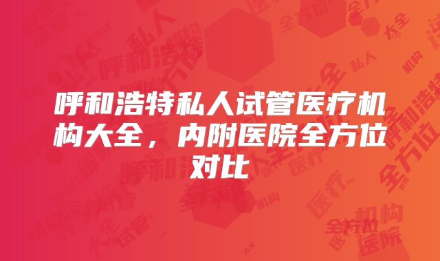 呼和浩特私人试管医疗机构大全，内附医院全方位对比