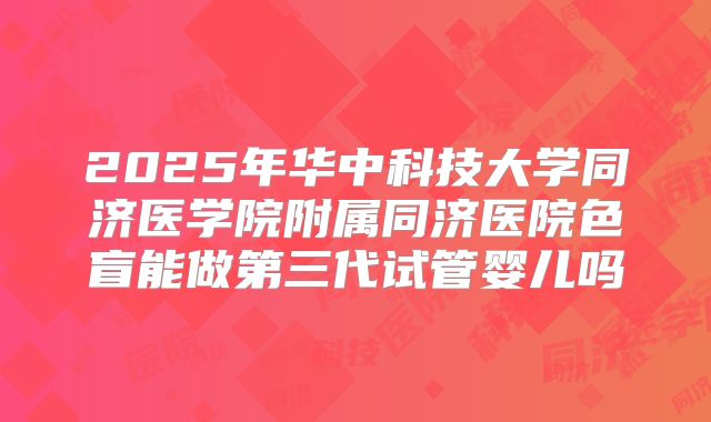 2025年华中科技大学同济医学院附属同济医院色盲能做第三代试管婴儿吗