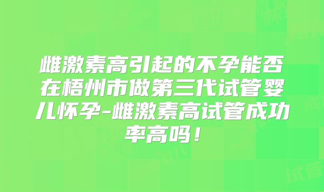 雌激素高引起的不孕能否在梧州市做第三代试管婴儿怀孕-雌激素高试管成功率高吗！