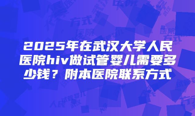 2025年在武汉大学人民医院hiv做试管婴儿需要多少钱？附本医院联系方式