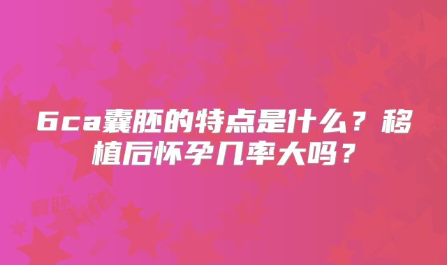 6ca囊胚的特点是什么？移植后怀孕几率大吗？