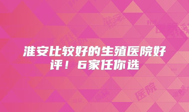 淮安比较好的生殖医院好评！6家任你选