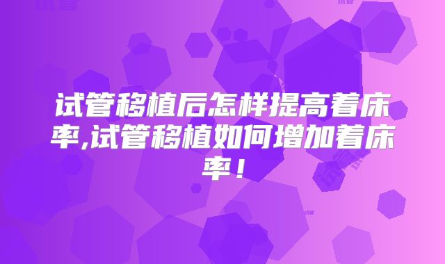 试管移植后怎样提高着床率,试管移植如何增加着床率！