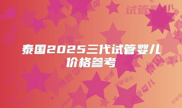 泰国2025三代试管婴儿价格参考