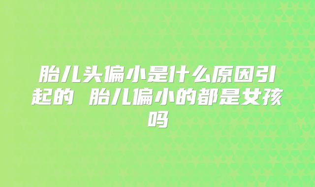 胎儿头偏小是什么原因引起的 胎儿偏小的都是女孩吗