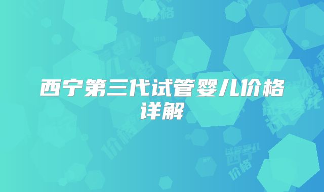 西宁第三代试管婴儿价格详解