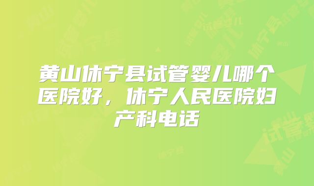 黄山休宁县试管婴儿哪个医院好，休宁人民医院妇产科电话