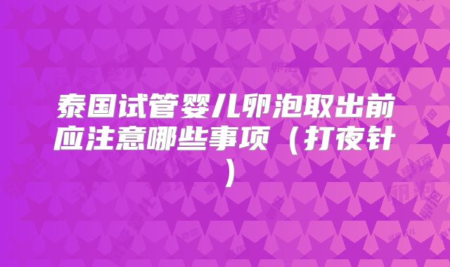泰国试管婴儿卵泡取出前应注意哪些事项（打夜针）