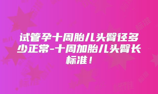 试管孕十周胎儿头臀径多少正常-十周加胎儿头臀长标准!