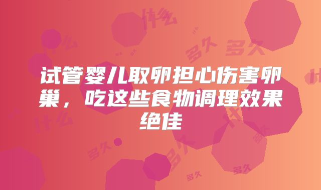 试管婴儿取卵担心伤害卵巢，吃这些食物调理效果绝佳
