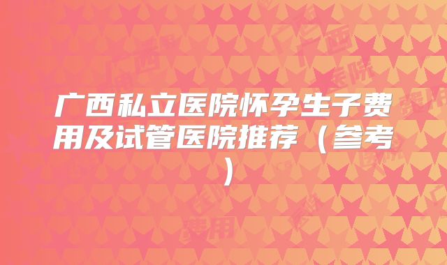 广西私立医院怀孕生子费用及试管医院推荐（参考）