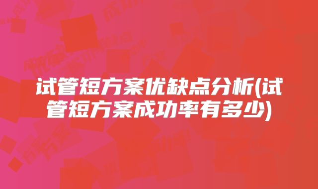 试管短方案优缺点分析(试管短方案成功率有多少)