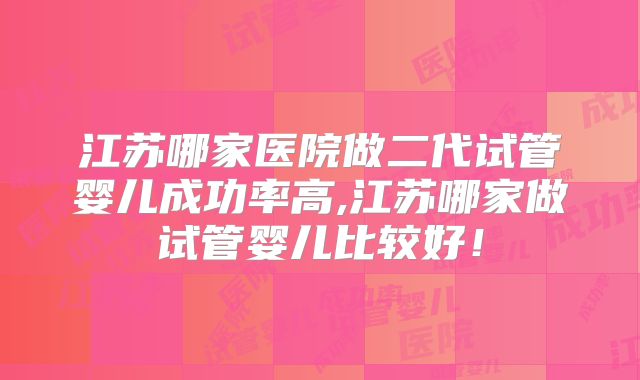 江苏哪家医院做二代试管婴儿成功率高,江苏哪家做试管婴儿比较好！