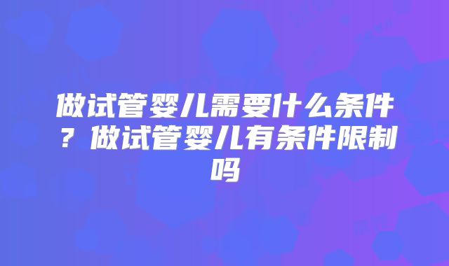 做试管婴儿需要什么条件？做试管婴儿有条件限制吗