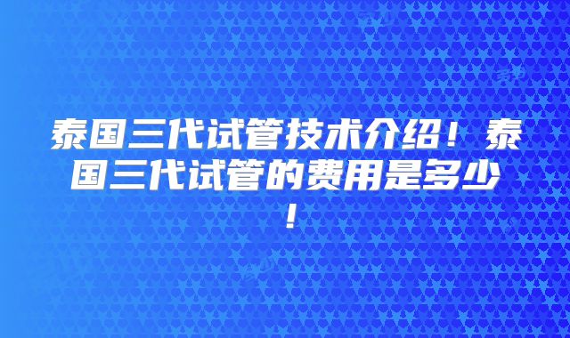 泰国三代试管技术介绍！泰国三代试管的费用是多少！