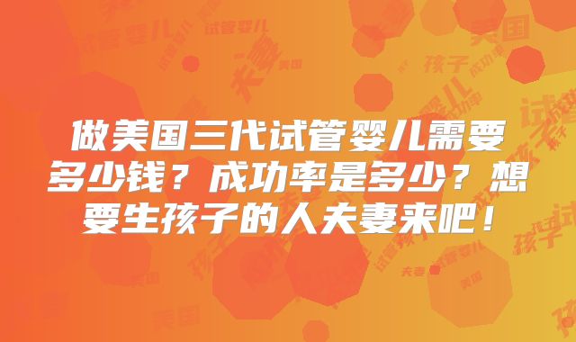 做美国三代试管婴儿需要多少钱？成功率是多少？想要生孩子的人夫妻来吧！
