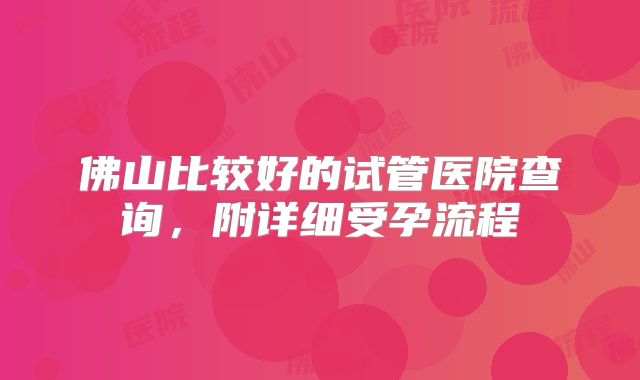 佛山比较好的试管医院查询,附详细受孕流程