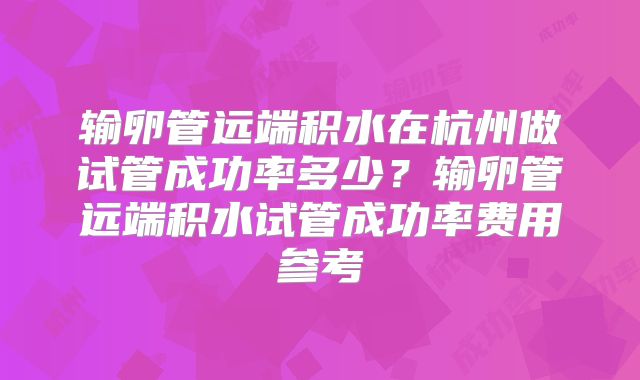 输卵管远端积水在杭州做试管成功率多少？输卵管远端积水试管成功率费用参考