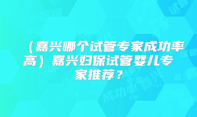 (嘉兴哪个试管专家成功率高)嘉兴妇保试管婴儿专家推荐?