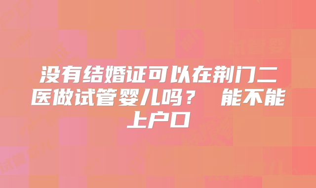 没有结婚证可以在荆门二医做试管婴儿吗？ 能不能上户口