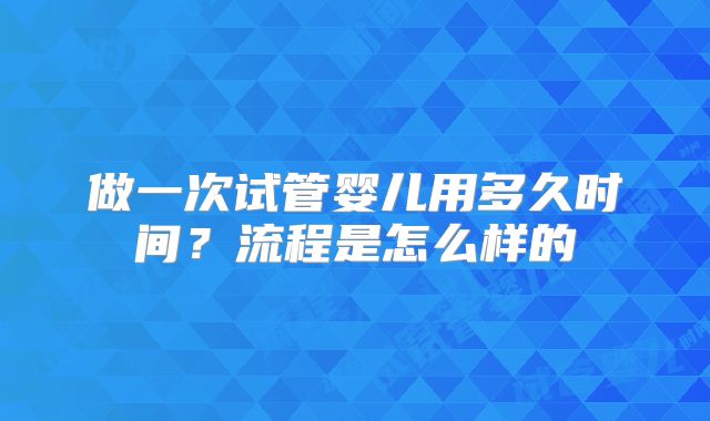 做一次试管婴儿用多久时间？流程是怎么样的