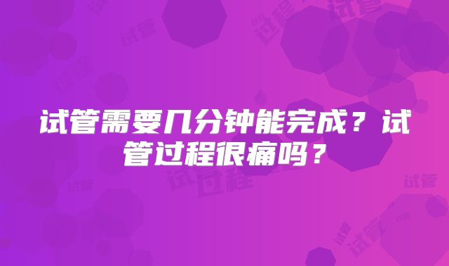 试管需要几分钟能完成?试管过程很痛吗?