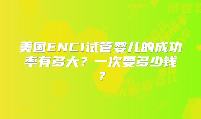 美国ENCI试管婴儿的成功率有多大?一次要多少钱?