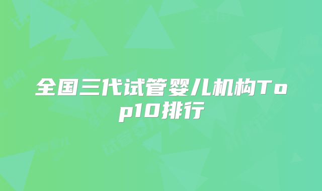 全国三代试管婴儿机构Top10排行