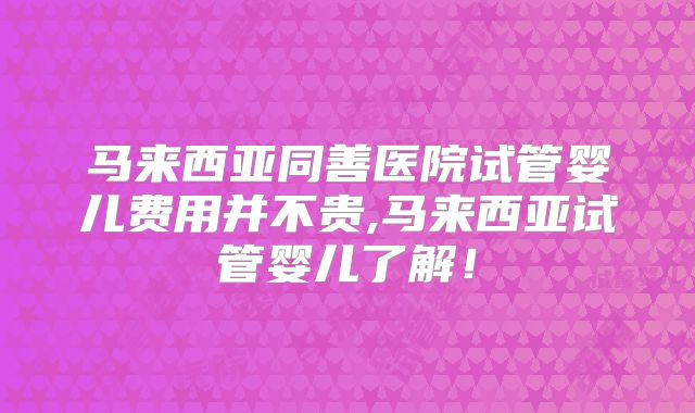 马来西亚同善医院试管婴儿费用并不贵,马来西亚试管婴儿了解！