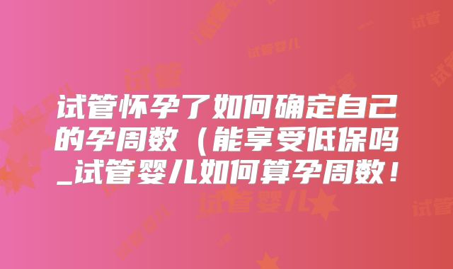 试管怀孕了如何确定自己的孕周数（能享受低保吗_试管婴儿如何算孕周数！