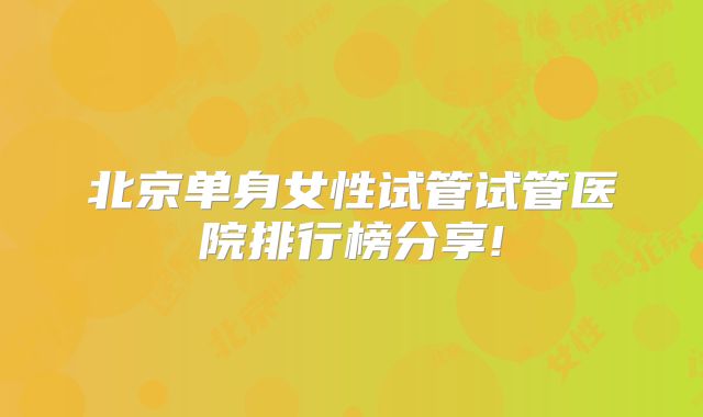 北京单身女性试管试管医院排行榜分享!
