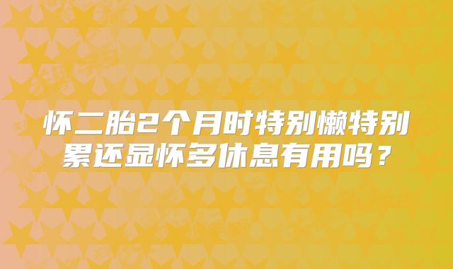 怀二胎2个月时特别懒特别累还显怀多休息有用吗？