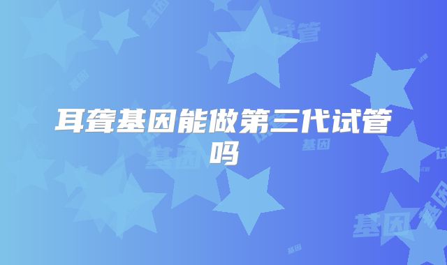 耳聋基因能做第三代试管吗